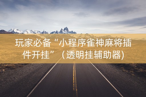 玩家必备“小程序雀神麻将插件开挂”（透明挂辅助器)