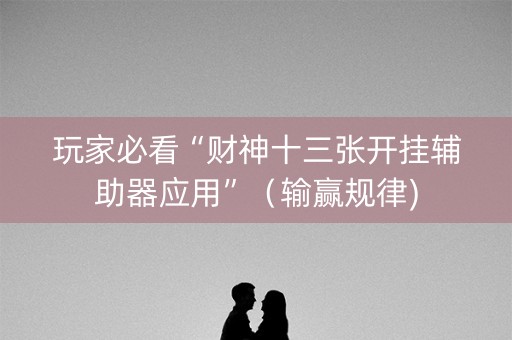 玩家必看“财神十三张开挂辅助器应用”（输赢规律)