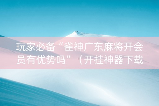 玩家必备“雀神广东麻将开会员有优势吗”（开挂神器下载)