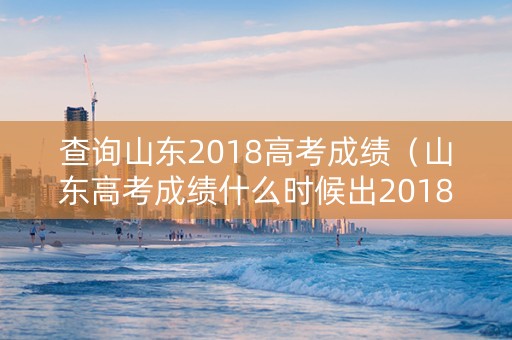 查询山东2018高考成绩（山东高考成绩什么时候出2018）