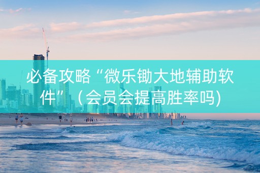 必备攻略“微乐锄大地辅助软件”（会员会提高胜率吗)