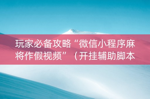 玩家必备攻略“微信小程序麻将作假视频”（开挂辅助脚本)