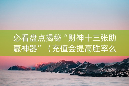 必看盘点揭秘“财神十三张助赢神器”（充值会提高胜率么)