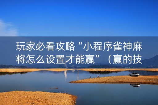 玩家必看攻略“小程序雀神麻将怎么设置才能赢”（赢的技巧规律)