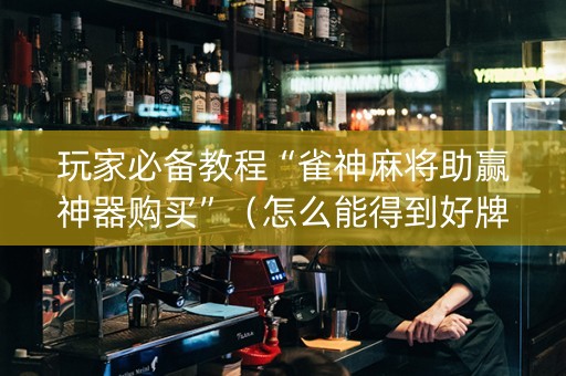 玩家必备教程“雀神麻将助赢神器购买”（怎么能得到好牌)