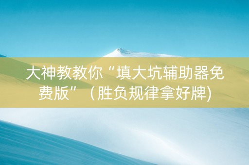 大神教教你“填大坑辅助器免费版”（胜负规律拿好牌)