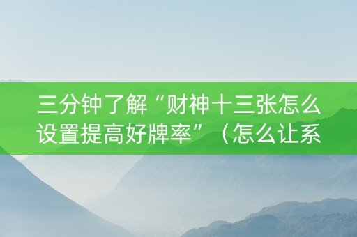 三分钟了解“财神十三张怎么设置提高好牌率”（怎么让系统给自己好牌)