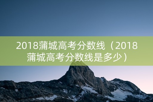 2018蒲城高考分数线（2018蒲城高考分数线是多少）