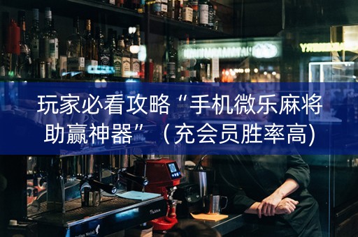 玩家必看攻略“手机微乐麻将助赢神器”（充会员胜率高)