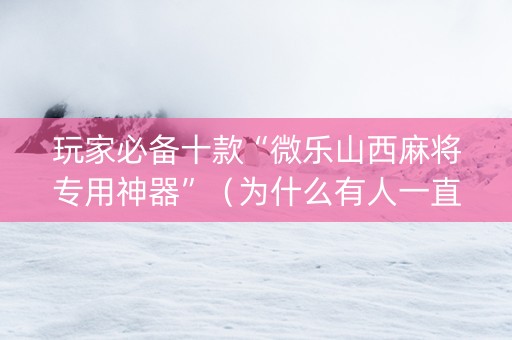 玩家必备十款“微乐山西麻将专用神器”（为什么有人一直赢)