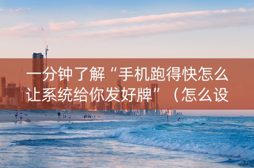 一分钟了解“手机跑得快怎么让系统给你发好牌”（怎么设置能有好牌)