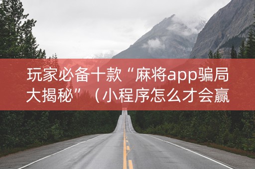 玩家必备十款“麻将app骗局大揭秘”（小程序怎么才会赢)