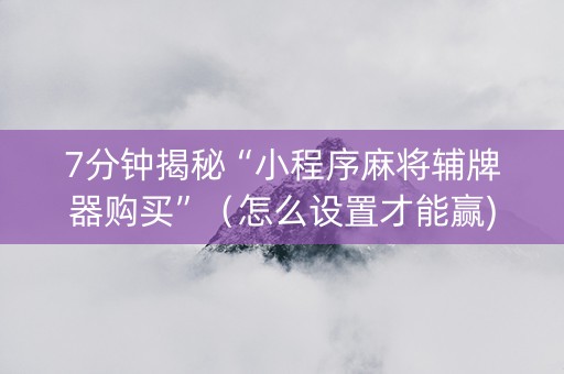 7分钟揭秘“小程序麻将辅牌器购买”（怎么设置才能赢)