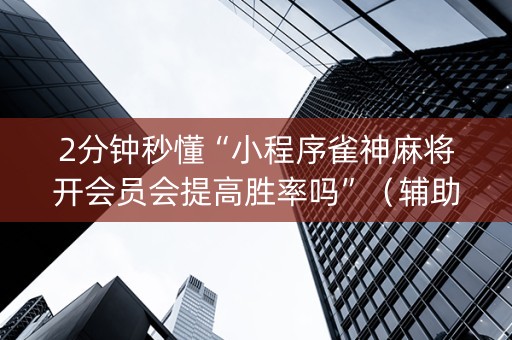 2分钟秒懂“小程序雀神麻将开会员会提高胜率吗”（辅助挂发牌规律)