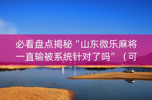 必看盘点揭秘“山东微乐麻将一直输被系统针对了吗”（可以设置输赢吗)