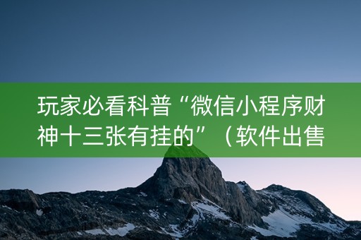 玩家必看科普“微信小程序财神十三张有挂的”（软件出售)