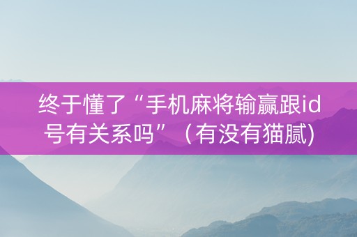 终于懂了“手机麻将输赢跟id号有关系吗”（有没有猫腻)