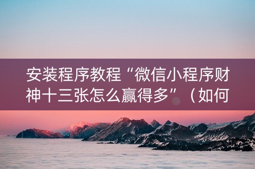 安装程序教程“微信小程序财神十三张怎么赢得多”（如何提高胜率)