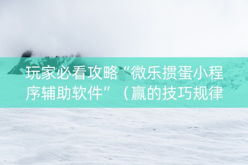 玩家必看攻略“微乐掼蛋小程序辅助软件”（赢的技巧规律)