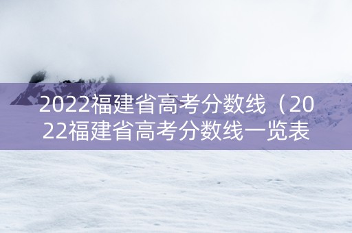 2022福建省高考分数线（2022福建省高考分数线一览表）