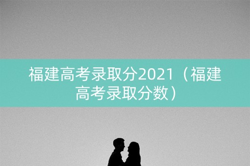 福建高考录取分2021（福建高考录取分数）