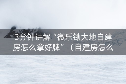 3分钟讲解“微乐锄大地自建房怎么拿好牌”（自建房怎么赢)