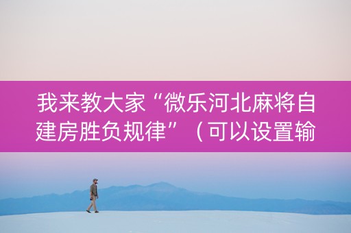 我来教大家“微乐河北麻将自建房胜负规律”（可以设置输赢吗)