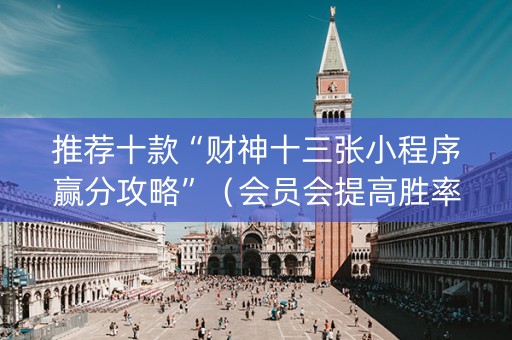 推荐十款“财神十三张小程序赢分攻略”（会员会提高胜率吗)