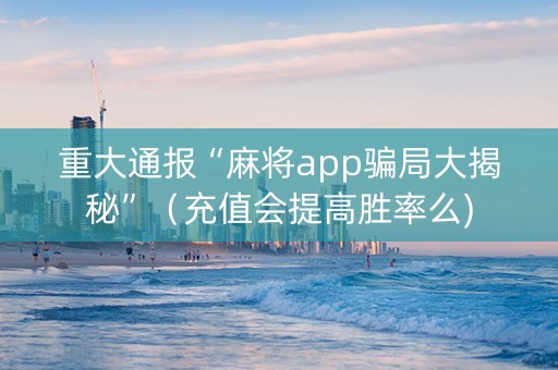 重大通报“麻将app骗局大揭秘”（充值会提高胜率么)