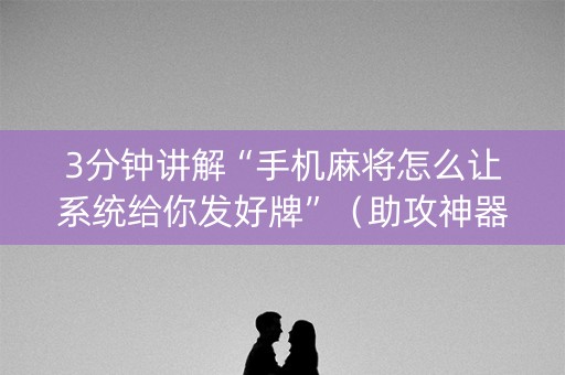 3分钟讲解“手机麻将怎么让系统给你发好牌”（助攻神器)
