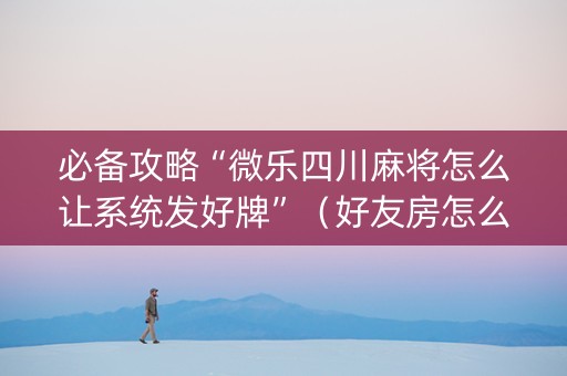 必备攻略“微乐四川麻将怎么让系统发好牌”（好友房怎么才能赢)