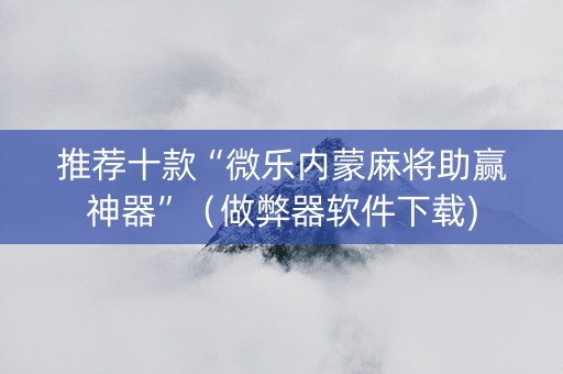 推荐十款“微乐内蒙麻将助赢神器”（做弊器软件下载)