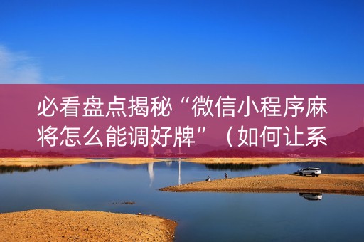 必看盘点揭秘“微信小程序麻将怎么能调好牌”（如何让系统发好牌)