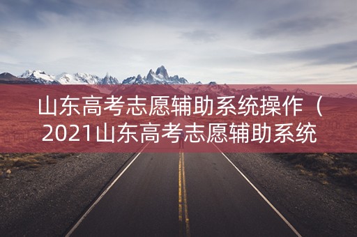 山东高考志愿辅助系统操作（2021山东高考志愿辅助系统）