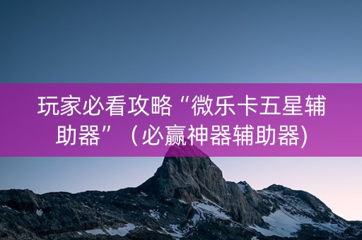 玩家必看攻略“微乐卡五星辅助器”（必赢神器辅助器)