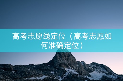 高考志愿线定位（高考志愿如何准确定位）