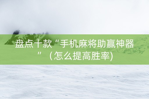 盘点十款“手机麻将助赢神器”（怎么提高胜率)