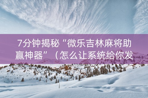 7分钟揭秘“微乐吉林麻将助赢神器”（怎么让系统给你发好牌)