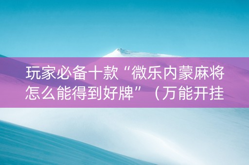玩家必备十款“微乐内蒙麻将怎么能得到好牌”（万能开挂神器)