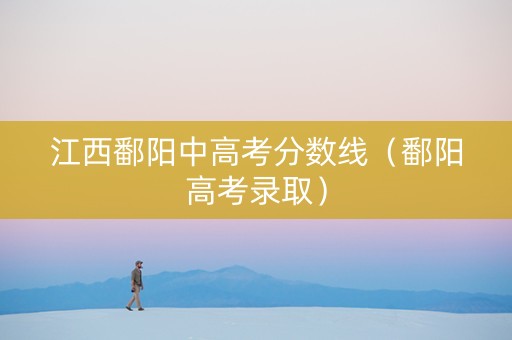 江西鄱阳中高考分数线（鄱阳高考录取）