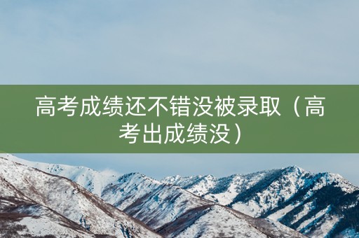 高考成绩还不错没被录取（高考出成绩没）