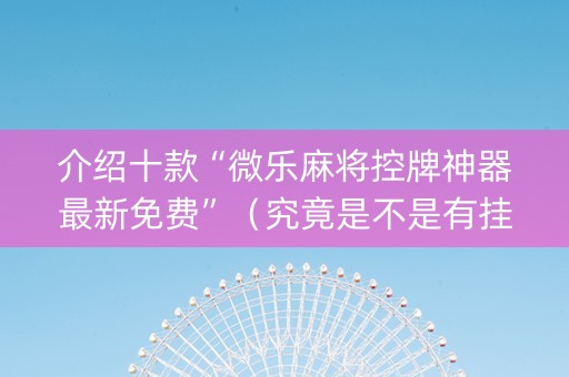 介绍十款“微乐麻将控牌神器最新免费”（究竟是不是有挂)
