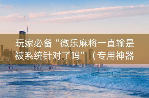 玩家必备“微乐麻将一直输是被系统针对了吗”（专用神器)