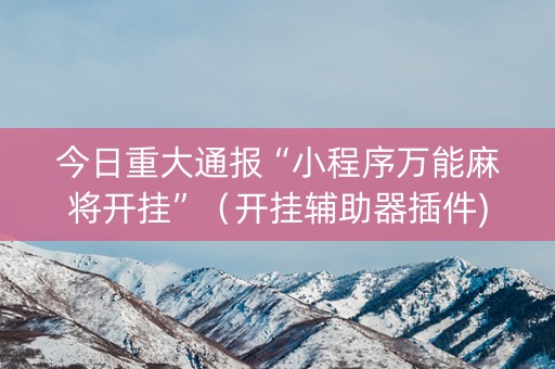 今日重大通报“小程序万能麻将开挂”（开挂辅助器插件)