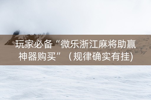 玩家必备“微乐浙江麻将助赢神器购买”（规律确实有挂)