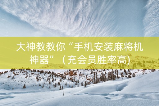 大神教教你“手机安装麻将机神器”（充会员胜率高)