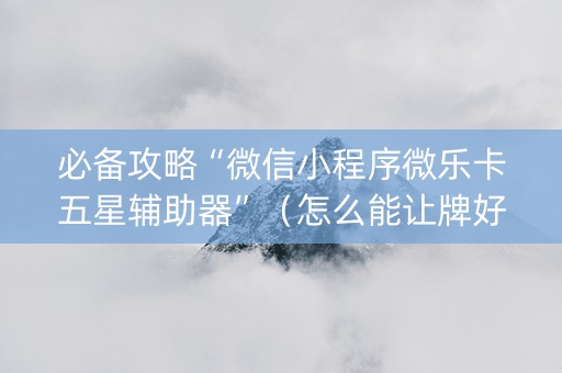 必备攻略“微信小程序微乐卡五星辅助器”（怎么能让牌好一点)