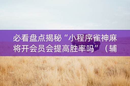 必看盘点揭秘“小程序雀神麻将开会员会提高胜率吗”（辅助器插件)
