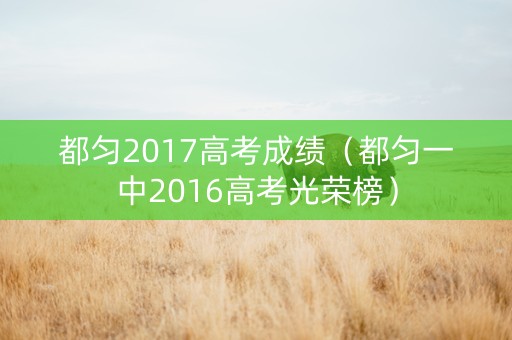都匀2017高考成绩（都匀一中2016高考光荣榜）