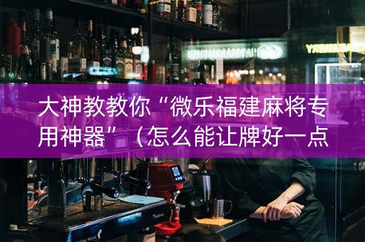 大神教教你“微乐福建麻将专用神器”（怎么能让牌好一点)